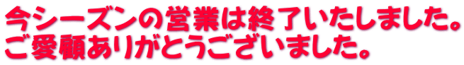 今シーズンの営業は終了いたしました。 ご愛顧ありがとうございました。